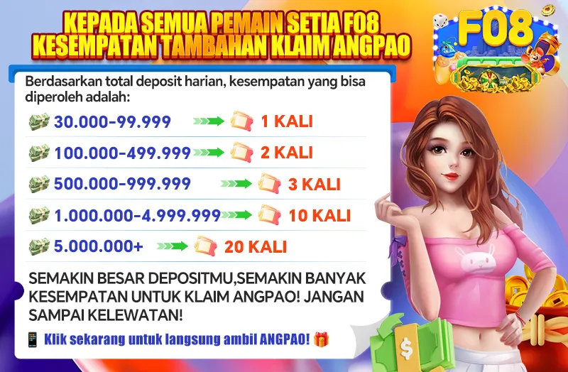 KEPADA SEMUA PEMAIN SETIA F08 KESEMPATAN TAMBAHAN KLAIM ANGPAO. Berdasarkan total deposit harian, kesempatan yang bisa diperoleh adalah: 30.000-99.999 -> 1 KALI; 100.000-499.999 -> 2 KALI; 500.000-999.999 -> 3 KALI; 1.000.000-4.999.999 -> 10 KALI; 5.000.000+ -> 20 KALI. SEMAKIN BESAR DEPOSITMU, SEMAKIN BANYAK KESEMPATAN UNTUK KLAIM ANGPAO! JANGAN SAMPAI KELEWATAN! Klik sekarang untuk langsung ambil ANGPAO!