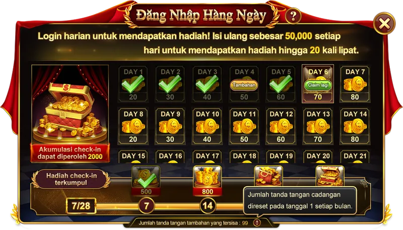 Đăng Nhập Hàng Ngày. Login harian untuk mendapatkan hadiah! Isi ulang sebesar 50,000 setiap hari untuk mendapatkan hadiah hingga 20 kali lipat. Akumulasi check-in dapat diperoleh 2000. Hadiah check-in terkumpul 7/28. Jumlah tanda tangan cadangan direset pada tanggal 1 setiap bulan.