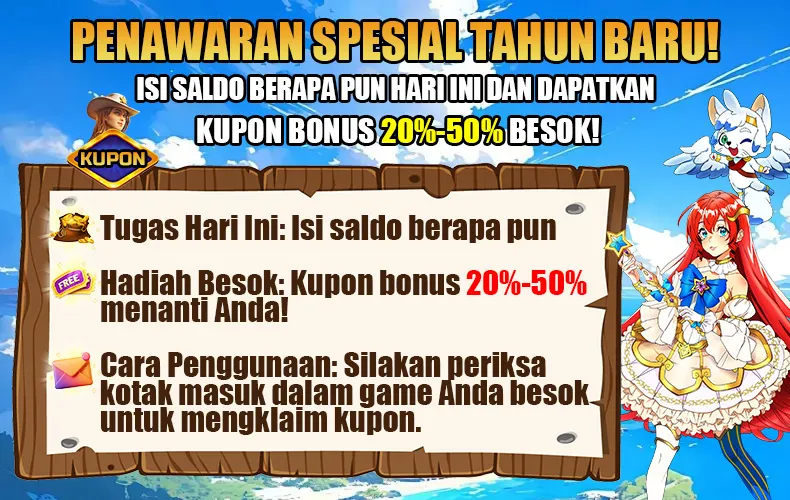 PENAWARAN SPESIAL TAHUN BARU! ISI SALDO BERAPA PUN HARI INI DAN DAPATKAN KUPON BONUS 20%-50% BESOK! Tugas Hari Ini: Isi saldo berapa pun. Hadiah Besok: Kupon bonus 20%-50% menanti Anda! Cara Penggunaan: Silakan periksa kotak masuk dalam game Anda besok untuk mengklaim kupon.