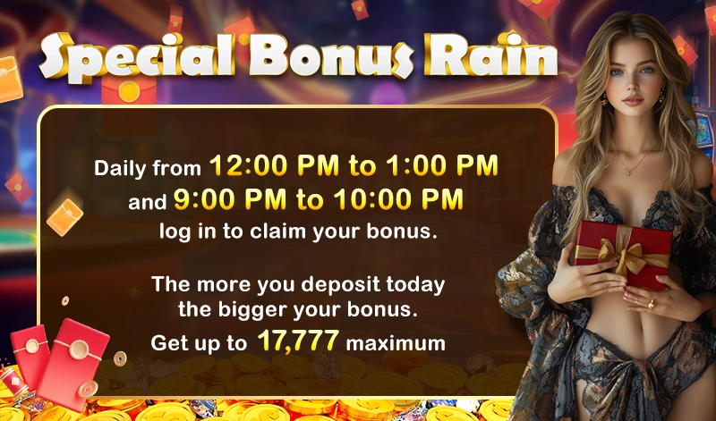 Special Bonus Rain. Daily from 12:00 PM to 1:00 PM and 9:00 PM to 10:00 PM log in to claim your bonus. The more you deposit today the bigger your bonus. Get up to 17,777 maximum.